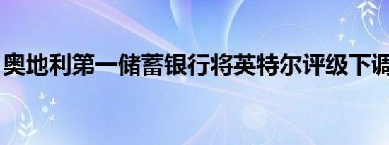 奥地利第一储蓄银行将英特尔评级下调至卖出