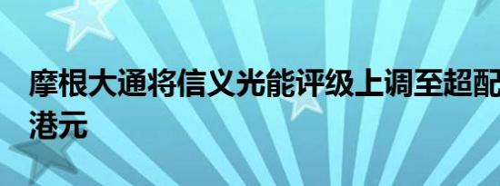 摩根大通将信义光能评级上调至超配目标价4港元