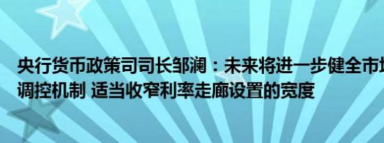 央行货币政策司司长邹澜：未来将进一步健全市场化的利率调控机制 适当收窄利率走廊设置的宽度