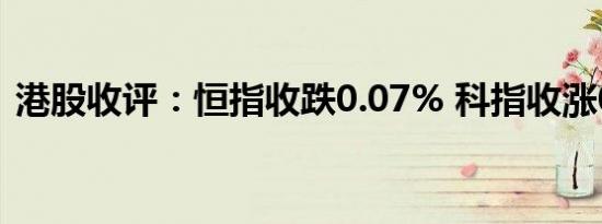 港股收评：恒指收跌0.07% 科指收涨0.14%