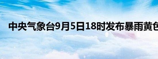 中央气象台9月5日18时发布暴雨黄色预警