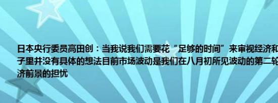 日本央行委员高田创：当我说我们需要花“足够的时间”来审视经济和价格发展时我脑子里并没有具体的想法目前市场波动是我们在八月初所见波动的第二轮反映了对美国经济前景的担忧