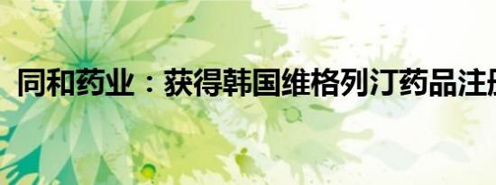 同和药业：获得韩国维格列汀药品注册证书