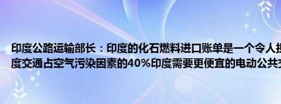 印度公路运输部长：印度的化石燃料进口账单是一个令人担忧的问题印度交通占空气污染因素的40%印度需要更便宜的电动公共交通