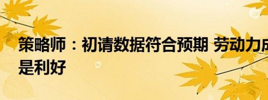 策略师：初请数据符合预期 劳动力成本下降是利好