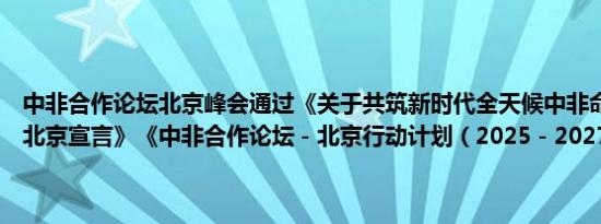 中非合作论坛北京峰会通过《关于共筑新时代全天候中非命运共同体的北京宣言》《中非合作论坛－北京行动计划（2025－2027）》