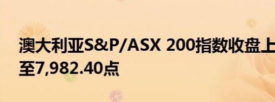 澳大利亚S&P/ASX 200指数收盘上涨0.4%至7,982.40点