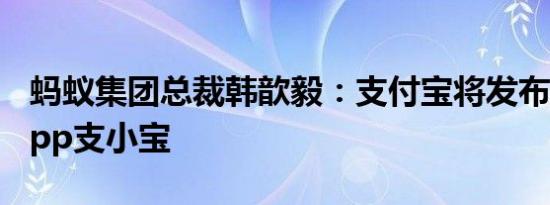 蚂蚁集团总裁韩歆毅：支付宝将发布AI独立App支小宝