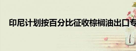 印尼计划按百分比征收棕榈油出口专项税