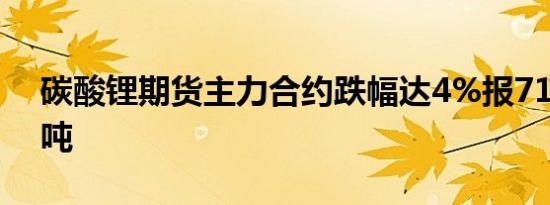 碳酸锂期货主力合约跌幅达4%报71000元/吨
