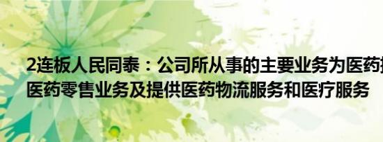 2连板人民同泰：公司所从事的主要业务为医药批发业务、医药零售业务及提供医药物流服务和医疗服务