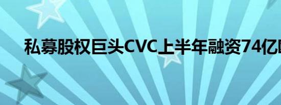 私募股权巨头CVC上半年融资74亿欧元