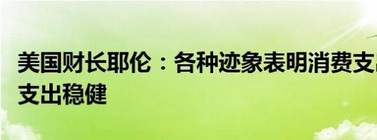 美国财长耶伦：各种迹象表明消费支出和投资支出稳健