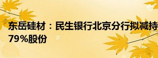 东岳硅材：民生银行北京分行拟减持不超过0.79%股份