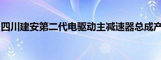 四川建安第二代电驱动主减速器总成产品下线