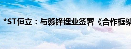 *ST恒立：与赣锋锂业签署《合作框架协议》