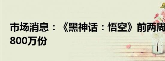 市场消息：《黑神话：悟空》前两周销量达1800万份