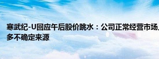寒武纪-U回应午后股价跳水：公司正常经营市场上信息比较多不确定来源