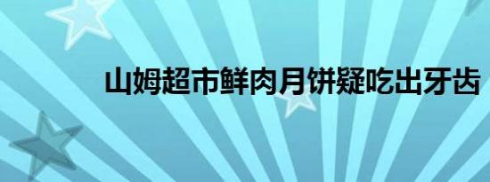 山姆超市鲜肉月饼疑吃出牙齿