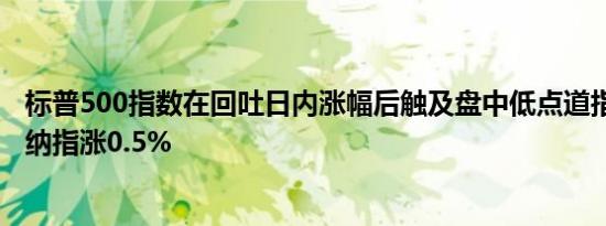 标普500指数在回吐日内涨幅后触及盘中低点道指跌近0.5%纳指涨0.5%