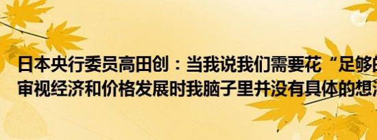 日本央行委员高田创：当我说我们需要花“足够的时间”来审视经济和价格发展时我脑子里并没有具体的想法