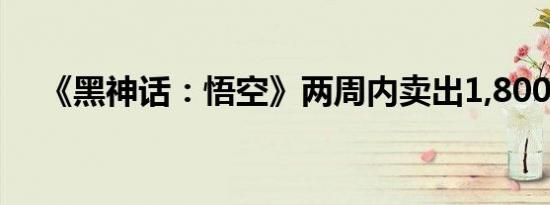 《黑神话：悟空》两周内卖出1,800万份