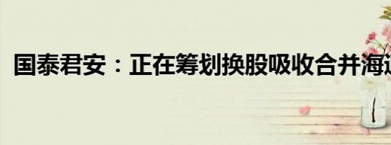 国泰君安：正在筹划换股吸收合并海通证券