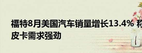 福特8月美国汽车销量增长13.4% 称SUV和皮卡需求强劲