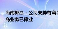 海南椰岛：公司未持有离岛免税许可 跨境电商业务已停业