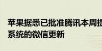苹果据悉已批准腾讯本周提交的针对iOS生态系统的微信更新