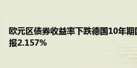 欧元区债券收益率下跌德国10年期国债收益率下跌5个基点报2.157%