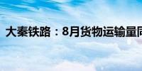 大秦铁路：8月货物运输量同比减少10.15%
