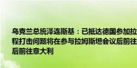 乌克兰总统泽连斯基：已抵达德国参加拉姆斯坦会议讨论空中防御和远程打击问题将在参与拉姆斯坦会议后前往意大利将在参与拉姆斯坦会议后前往意大利
