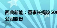 西典新能：董事长提议5000万元-1亿元回购公司股份