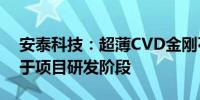 安泰科技：超薄CVD金刚石膜产品目前尚属于项目研发阶段