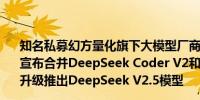 知名私募幻方量化旗下大模型厂商深度求索（DeepSeek）宣布合并DeepSeek Coder V2和DeepSeek V2 Chat模型升级推出DeepSeek V2.5模型