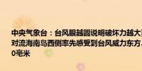 中央气象台：台风眼越圆说明破坏力越大目前在台风西侧和北侧有小股对流海南岛西侧率先感受到台风威力东方、乐东等局地小时雨强在40-60毫米