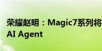 荣耀赵明：Magic7系列将首发搭载HONOR AI Agent