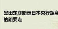 黑田东彦暗示日本央行距离中性利率还有很长的路要走