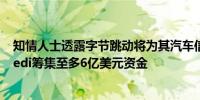 知情人士透露字节跳动将为其汽车信息和交易平台Dongchedi筹集至多6亿美元资金