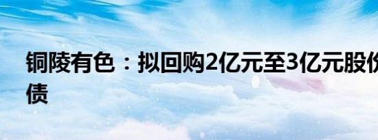 铜陵有色：拟回购2亿元至3亿元股份用于转债