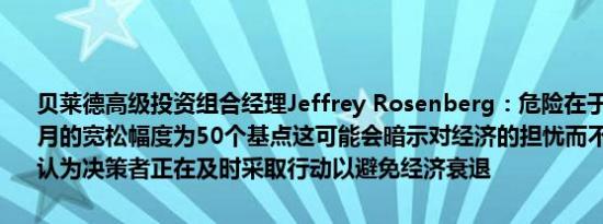 贝莱德高级投资组合经理Jeffrey Rosenberg：危险在于如果美联储本月的宽松幅度为50个基点这可能会暗示对经济的担忧而不是让人放心地认为决策者正在及时采取行动以避免经济衰退