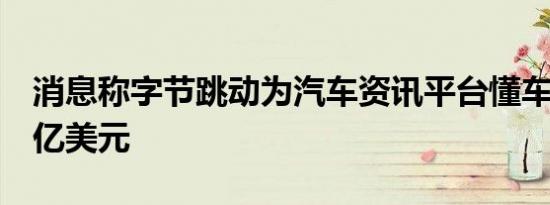 消息称字节跳动为汽车资讯平台懂车帝融资6亿美元