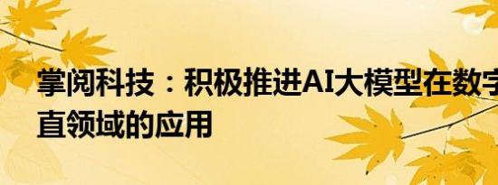 掌阅科技：积极推进AI大模型在数字阅读垂直领域的应用
