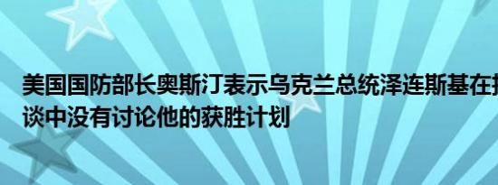 美国国防部长奥斯汀表示乌克兰总统泽连斯基在拉姆斯坦会谈中没有讨论他的获胜计划