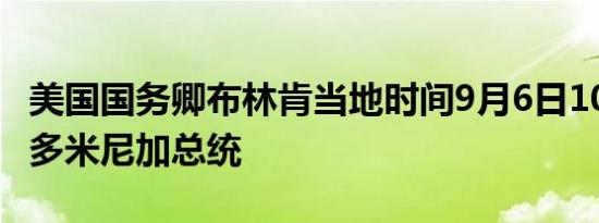美国国务卿布林肯当地时间9月6日10:00会见多米尼加总统