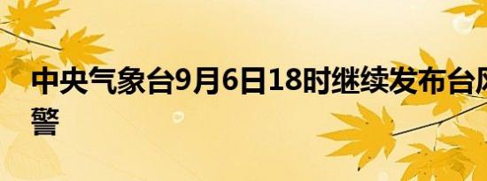 中央气象台9月6日18时继续发布台风红色预警