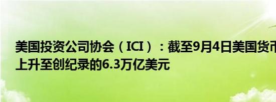 美国投资公司协会（ICI）：截至9月4日美国货币市场资产上升至创纪录的6.3万亿美元