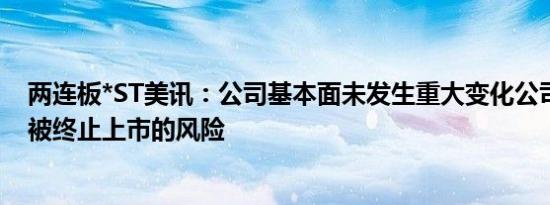 两连板*ST美讯：公司基本面未发生重大变化公司股票可能被终止上市的风险