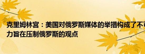 克里姆林宫：美国对俄罗斯媒体的举措构成了不可接受的压力旨在压制俄罗斯的观点